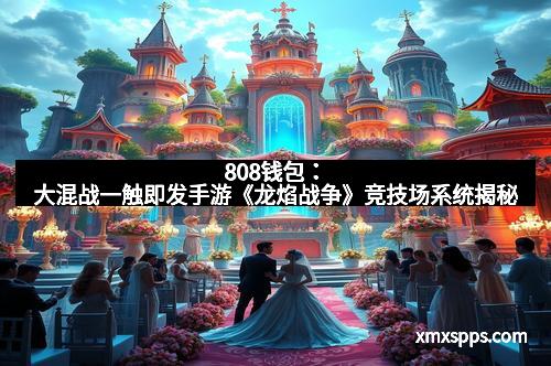 808钱包：大混战一触即发手游《龙焰战争》竞技场系统揭秘