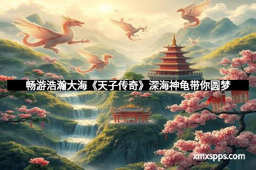 畅游浩瀚大海《天子传奇》深海神龟带你圆梦